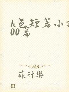 h色短篇小说200篇 h色短篇小说200篇