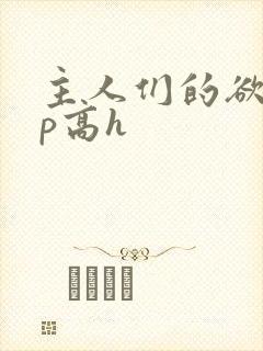 主人们的欲奴np高h 主人们的欲奴np高h
