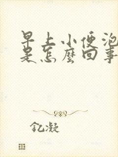 早上小便泡沫多是怎么回事男性