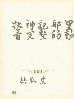 牧神记哪里可以看完整的动漫