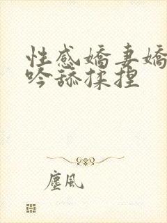 性感娇妻娇喘呻吟舔揉捏