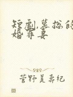 短剧,慕总的隐婚罪妻