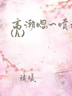 高潮嗯~喷水了(h) 高潮嗯~喷水了(h)