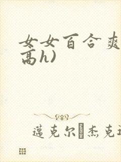 女女百合爽文(高h) 女女百合爽文(高h)