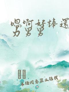嗯啊好棒还要用力男男