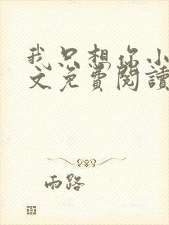 我只想你小说全文免费阅读无弹窗 我只想你小说全文免费阅读无弹窗