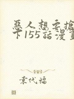 恶人想要抢救一下155话漫画免费下拉式