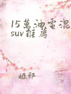 15万油电混动suv推荐
