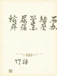 输尿管结石剧烈疼痛怎么办