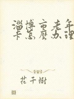 淄博市老年公交卡怎么办理,在哪里办?