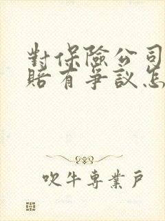 对保险公司的理赔有争议怎么办?