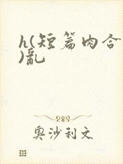 h(短篇肉合集)乱 h(短篇肉合集)乱