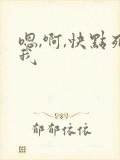 嗯,啊,快点死我 嗯,啊,快点死我