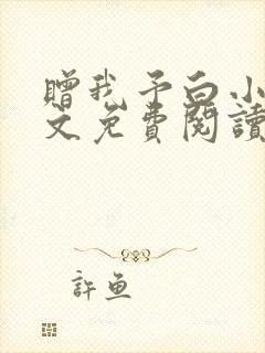 赠我予白小说全文免费阅读无删减 赠我予白小说全文免费阅读无删减
