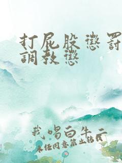 打屁股惩罚训诫调教惩 打屁股惩罚训诫调教惩