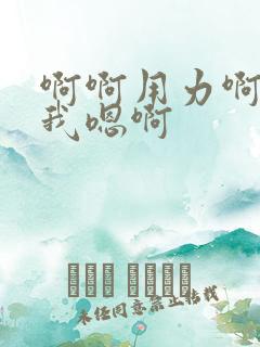 啊啊用力啊嗯操我嗯啊 啊啊用力啊嗯操我嗯啊