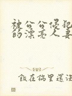 被公公侵犯玩弄的漂亮人妻
