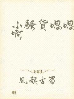 小骚货嗯嗯嗯啊啊