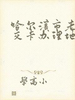 哈尔滨市老年公交卡办理地点 哈尔滨市老年公交卡办理地点