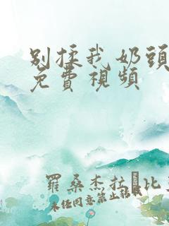 别揉我奶头嗯啊免费视频