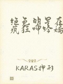绝色明星在胯下疯狂呻吟娇喘