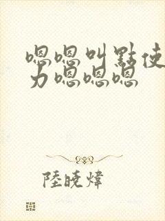 嗯嗯叫点使劲用力嗯嗯嗯