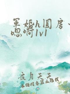 军婚h圆房~h嗯啊1v1 军婚h圆房~h嗯啊1v1