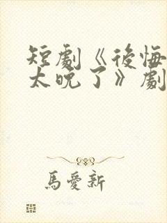 短剧《后悔知道太晚了》剧情解析