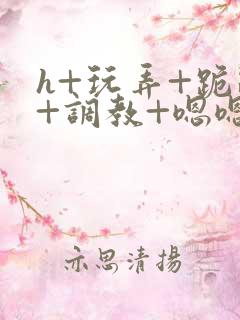 h+玩弄+跪趴+调教+嗯嗯女女
