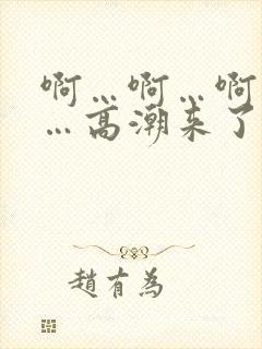 啊…啊…啊…快…高潮来了小说