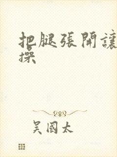 把腿张开让老子操