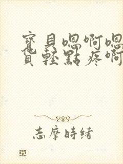 宝贝嗯啊嗯啊骚货轻点疼啊
