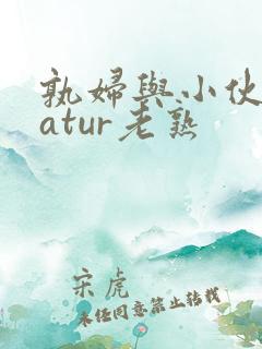 孰妇与小伙子matur老熟 孰妇与小伙子matur老熟