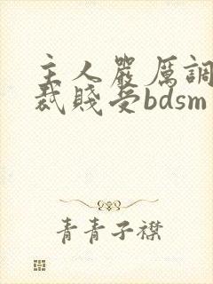 主人严厉调教总裁贱受bdsm