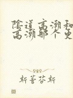 阴道高潮和阴蒂高潮那个更舒服 阴道高潮和阴蒂高潮那个更舒服