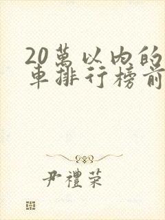 20万以内的轿车排行榜前十名 20万以内的轿车排行榜前十名