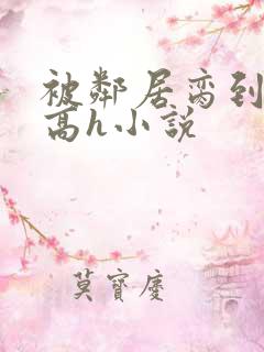 被邻居脔到哭h高h小说 被邻居脔到哭h高h小说
