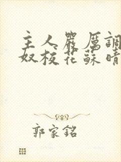 主人严厉调教贱奴校花苏晴的小说