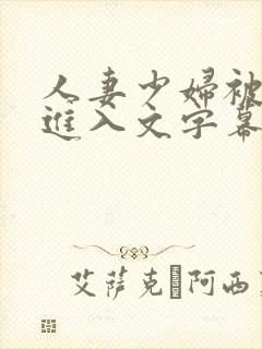 人妻少妇被猛烈进入文字幕 人妻少妇被猛烈进入文字幕