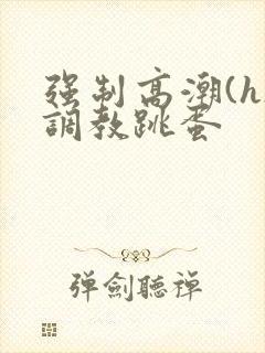 强制高潮(h)调教跳蛋