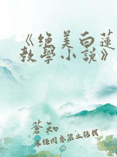 《绝美白莲在线教学小说》
