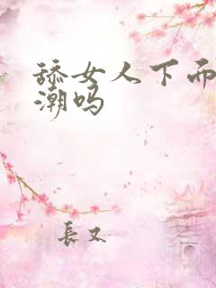 舔女人下面会高潮吗