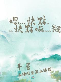 嗯...快点...快点嘛...糙汉高h