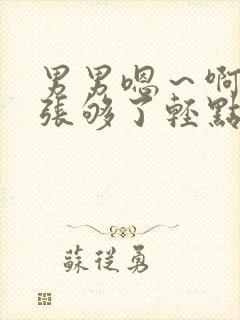 男男嗯~啊~扩张够了轻点~文 男男嗯~啊~扩张够了轻点~文
