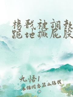 杨戬被调教玩弄跪地撅屁股