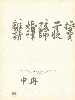 离婚孩子抚养权请律师收费标准 离婚孩子抚养权请律师收费标准