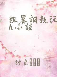 粗暴调教玩弄高h小说 粗暴调教玩弄高h小说