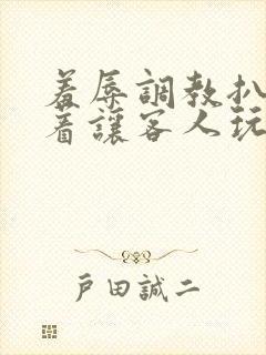 羞辱调教扒开跪着让客人玩小说