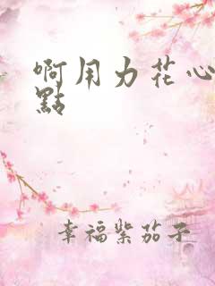 啊用力花心嗯轻点