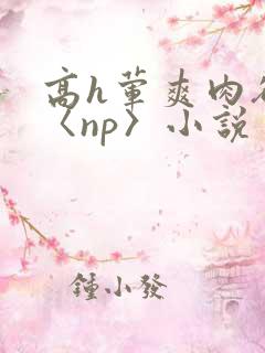 高h荤爽肉欲文〈np〉小说